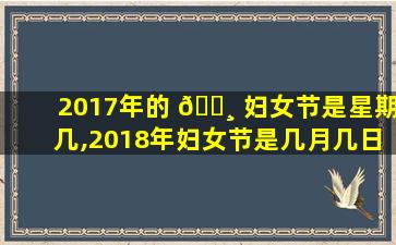2017年的 🌸 妇女节是星期几,2018年妇女节是几月几日星期几